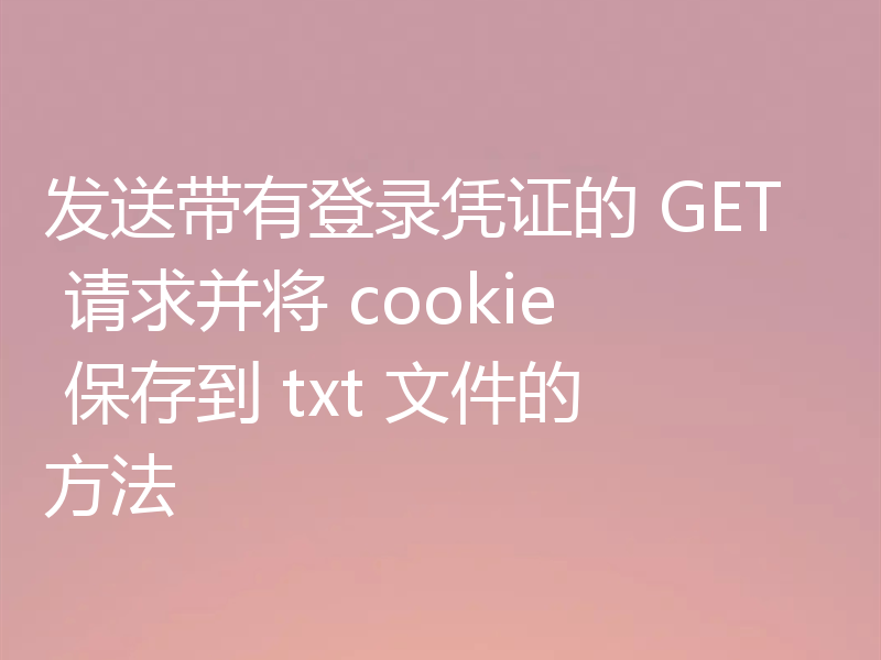 发送带有登录凭证的 GET 请求并将 cookie 保存到 txt 文件的方法