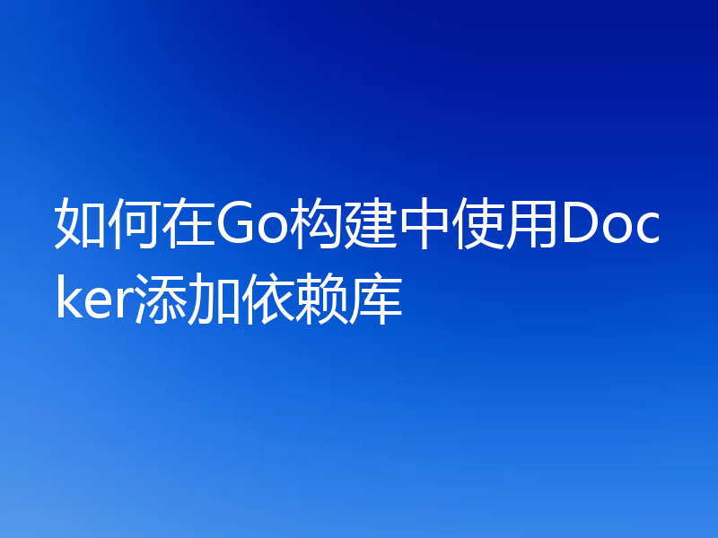 如何在Go构建中使用Docker添加依赖库