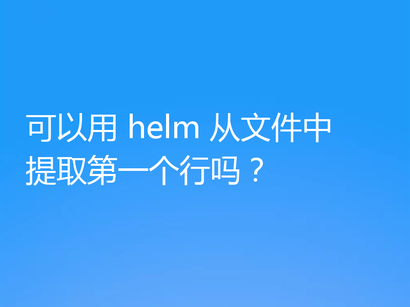 可以用 helm 从文件中提取第一个行吗？