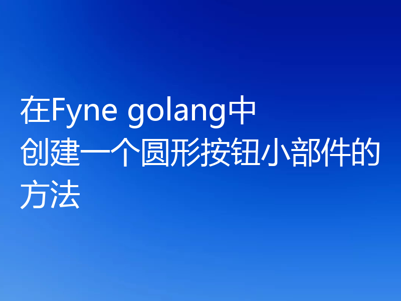 在Fyne golang中创建一个圆形按钮小部件的方法