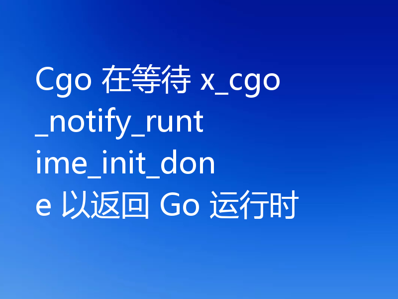 Cgo 在等待 x_cgo_notify_runtime_init_done 以返回 Go 运行时