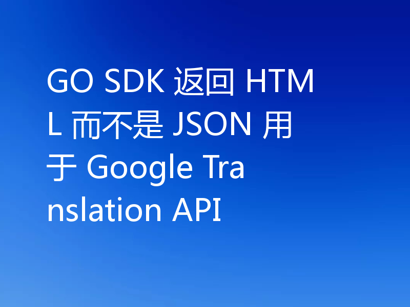 GO SDK 返回 HTML 而不是 JSON 用于 Google Translation API