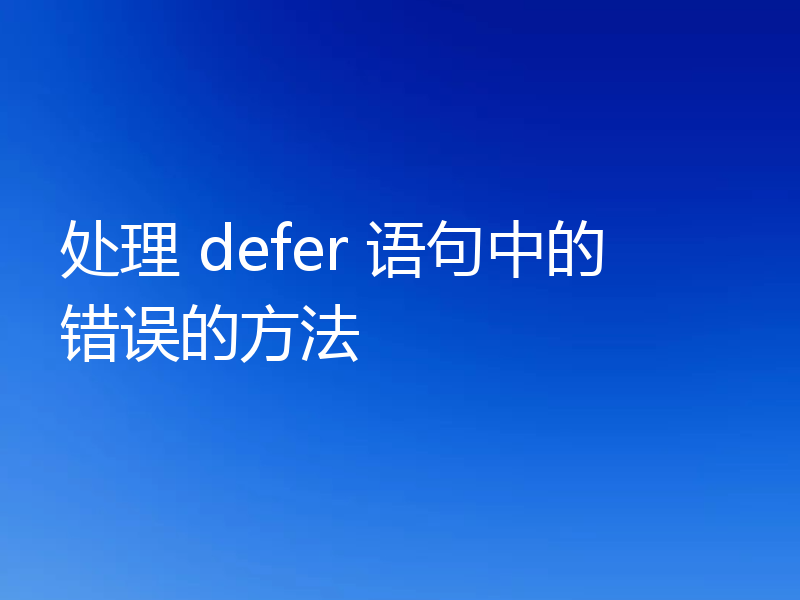 处理 defer 语句中的错误的方法