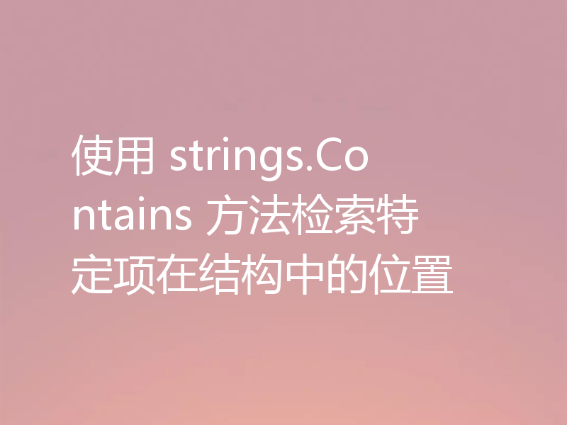 使用 strings.Contains 方法检索特定项在结构中的位置