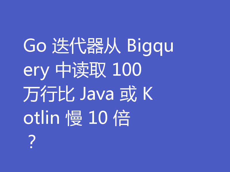 Go 迭代器从 Bigquery 中读取 100 万行比 Java 或 Kotlin 慢 10 倍？