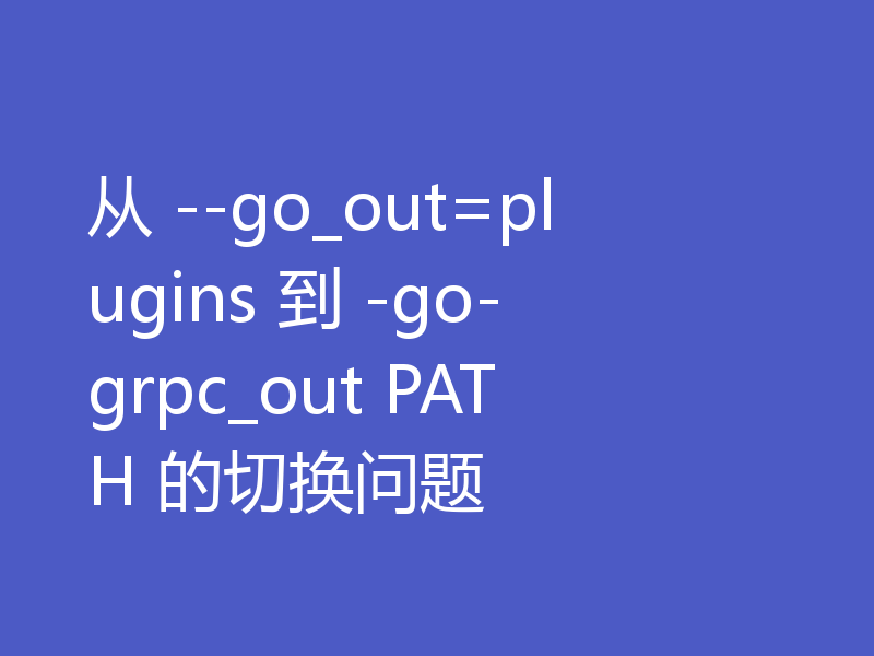 从 --go_out=plugins 到 -go-grpc_out PATH 的切换问题