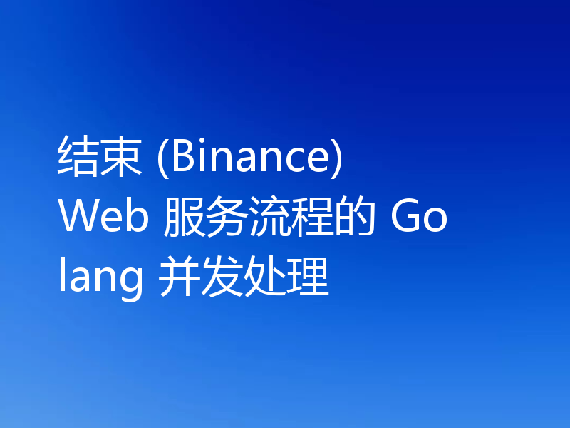 结束 (Binance) Web 服务流程的 Golang 并发处理