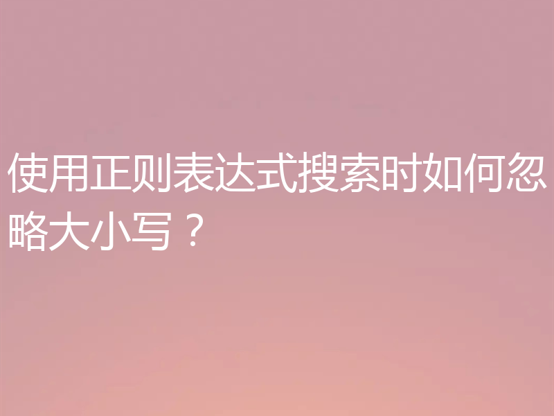 使用正则表达式搜索时如何忽略大小写？