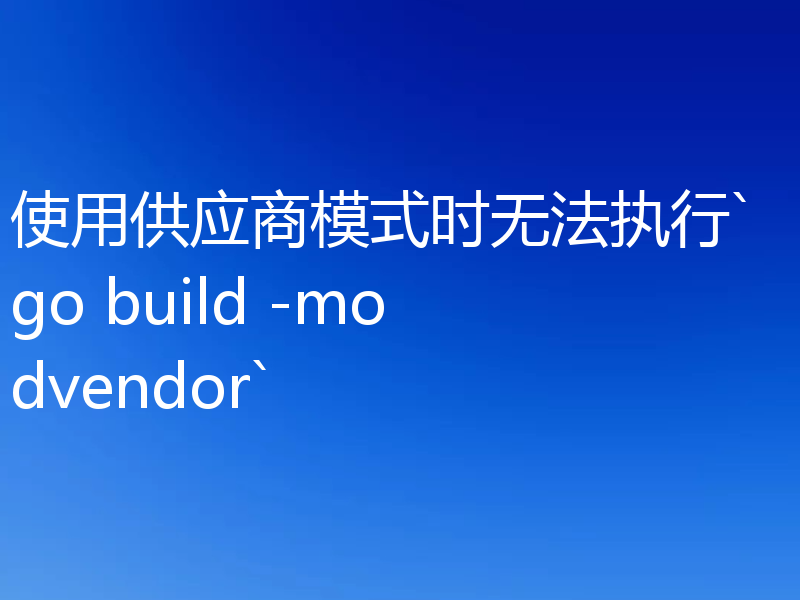 使用供应商模式时无法执行`go build -modvendor`