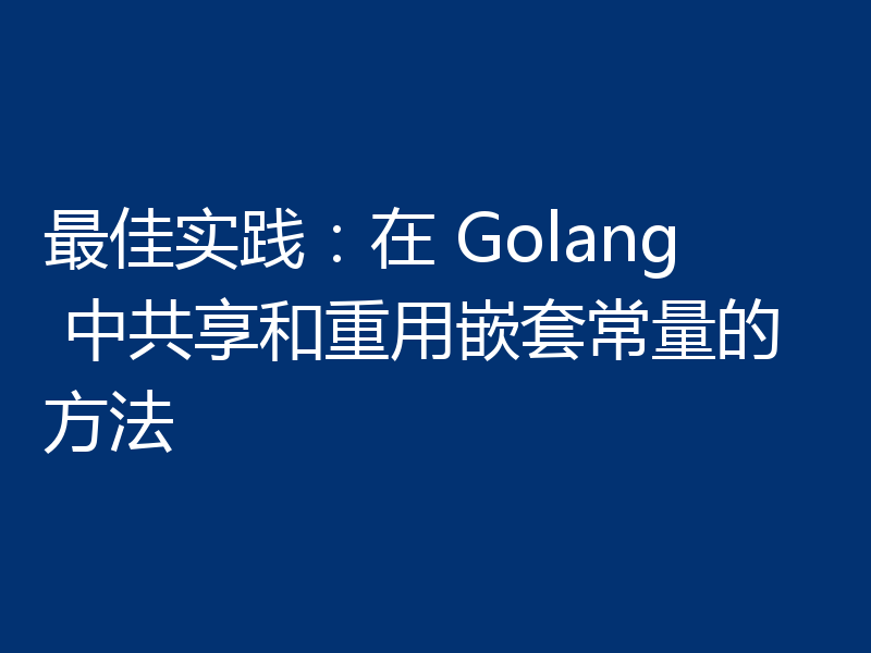 最佳实践：在 Golang 中共享和重用嵌套常量的方法