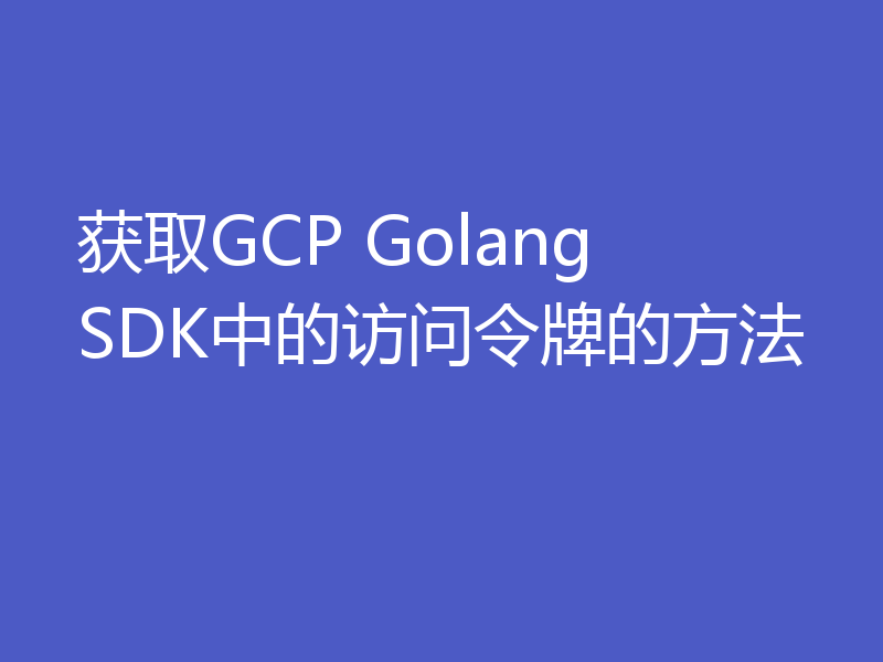 获取GCP Golang SDK中的访问令牌的方法