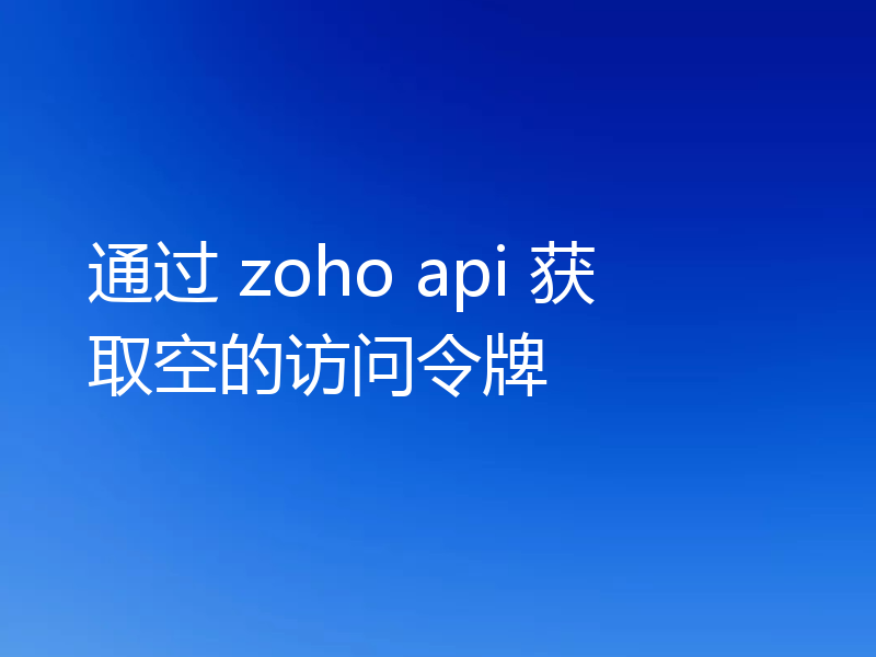 通过 zoho api 获取空的访问令牌