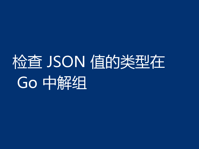 检查 JSON 值的类型在 Go 中解组
