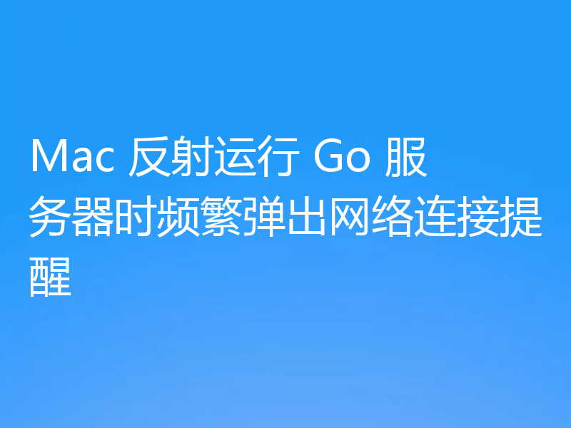Mac 反射运行 Go 服务器时频繁弹出网络连接提醒