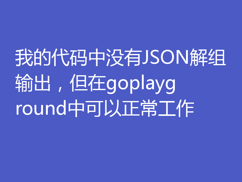 我的代码中没有JSON解组输出，但在goplayground中可以正常工作
