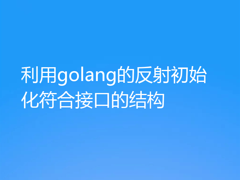 利用golang的反射初始化符合接口的结构