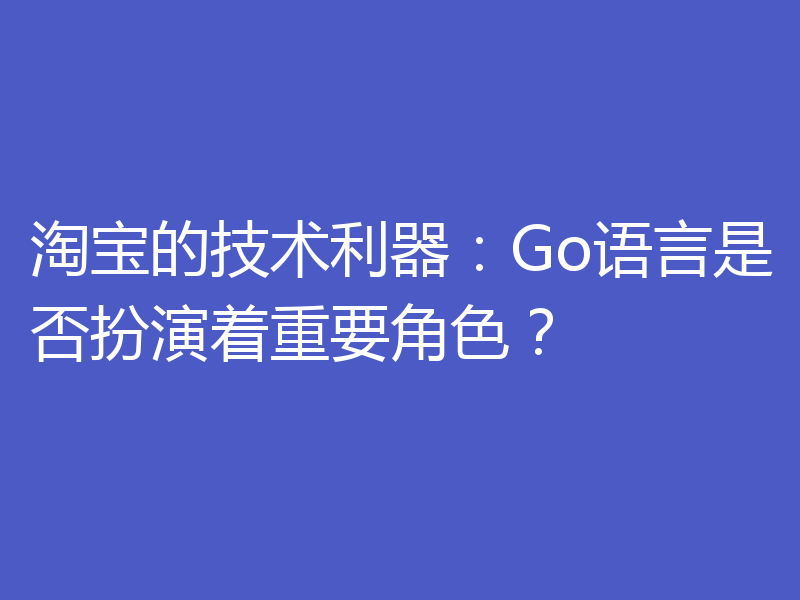 淘宝的技术利器：Go语言是否扮演着重要角色？