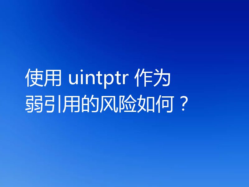 使用 uintptr 作为弱引用的风险如何？