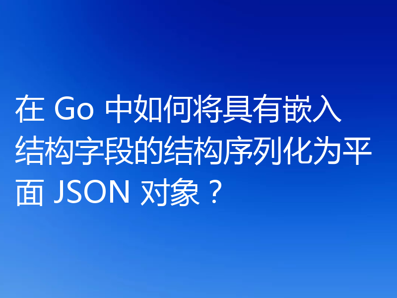 在 Go 中如何将具有嵌入结构字段的结构序列化为平面 JSON 对象？
