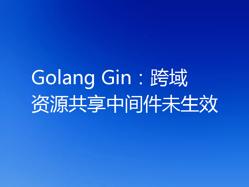 Golang Gin：跨域资源共享中间件未生效