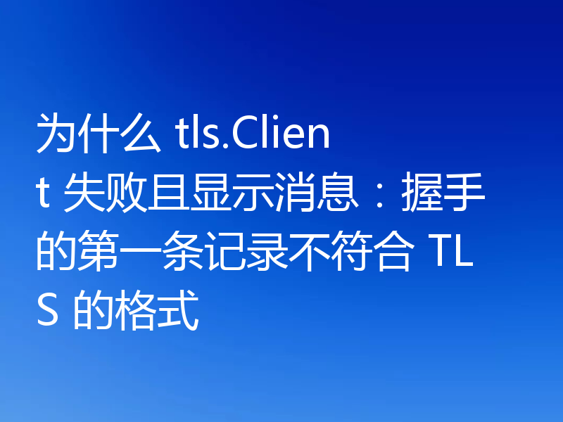 为什么 tls.Client 失败且显示消息：握手的第一条记录不符合 TLS 的格式