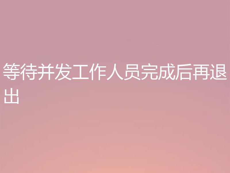 等待并发工作人员完成后再退出