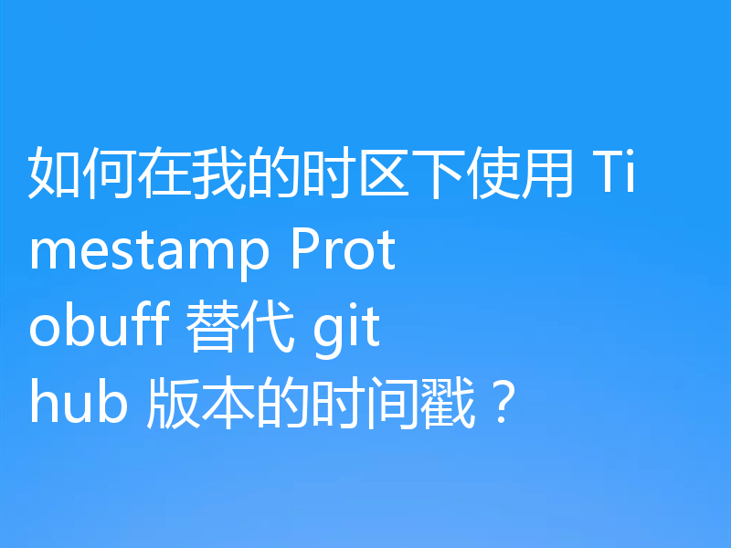 如何在我的时区下使用 Timestamp Protobuff 替代 github 版本的时间戳？