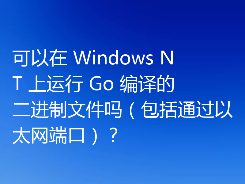 可以在 Windows NT 上运行 Go 编译的二进制文件吗（包括通过以太网端口）？