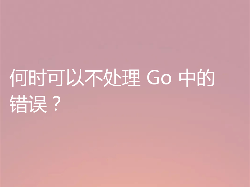 何时可以不处理 Go 中的错误？