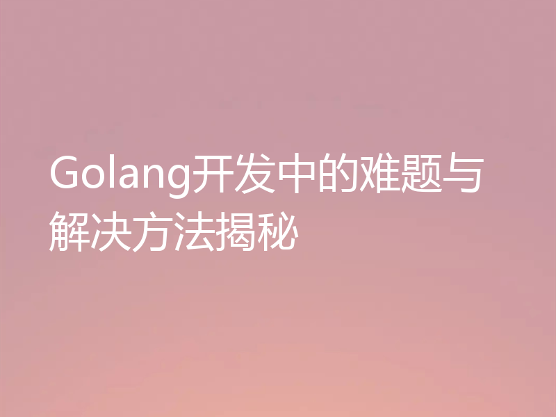 Golang开发中的难题与解决方法揭秘