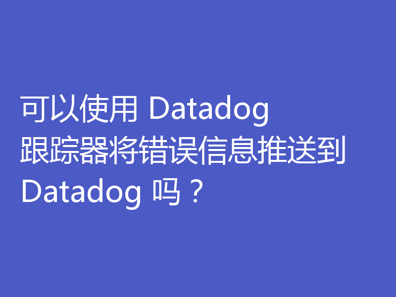 可以使用 Datadog 跟踪器将错误信息推送到 Datadog 吗？