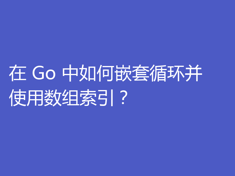 在 Go 中如何嵌套循环并使用数组索引？
