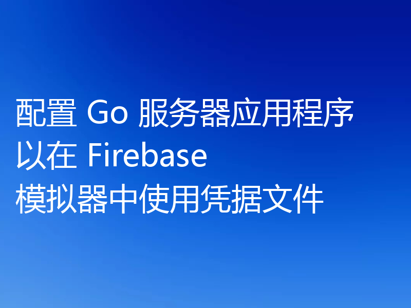 配置 Go 服务器应用程序以在 Firebase 模拟器中使用凭据文件