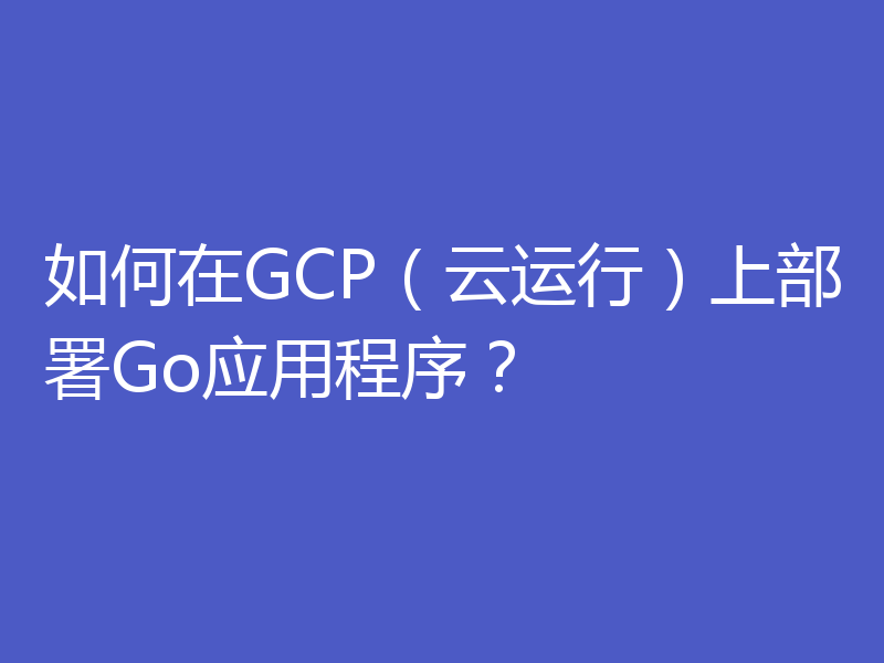 如何在GCP（云运行）上部署Go应用程序？