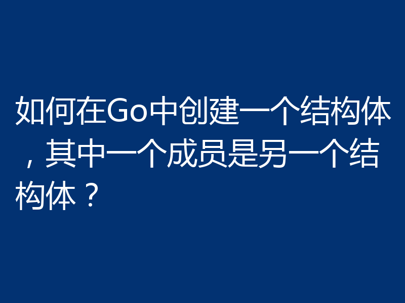 如何在Go中创建一个结构体，其中一个成员是另一个结构体？