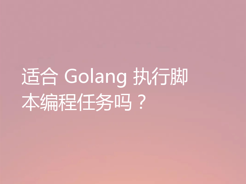 适合 Golang 执行脚本编程任务吗？