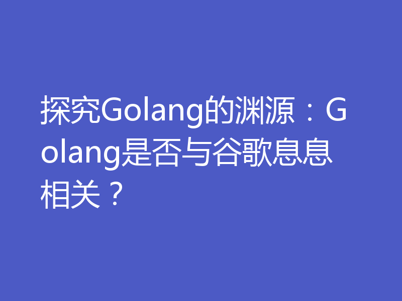 探究Golang的渊源：Golang是否与谷歌息息相关？