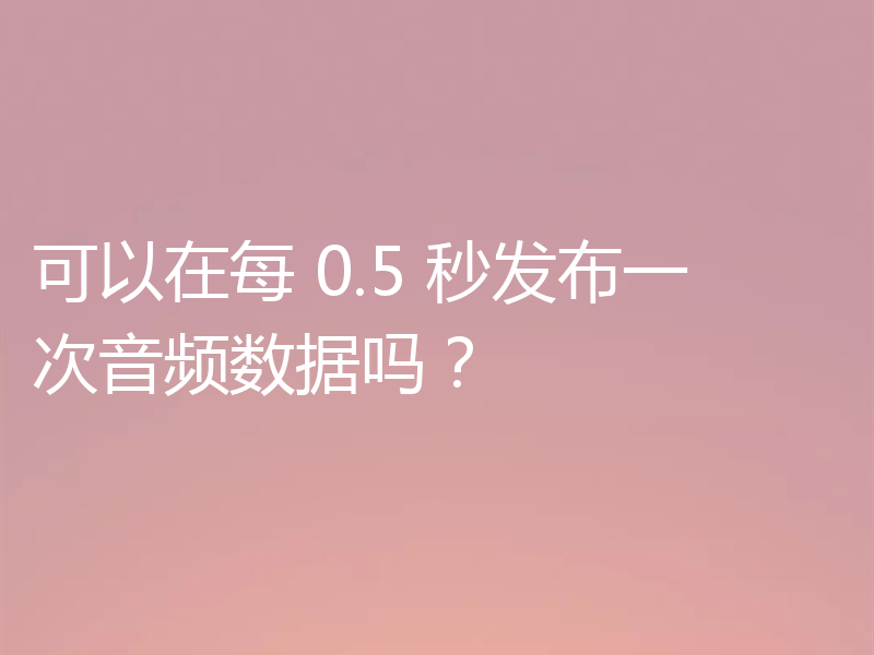 可以在每 0.5 秒发布一次音频数据吗？