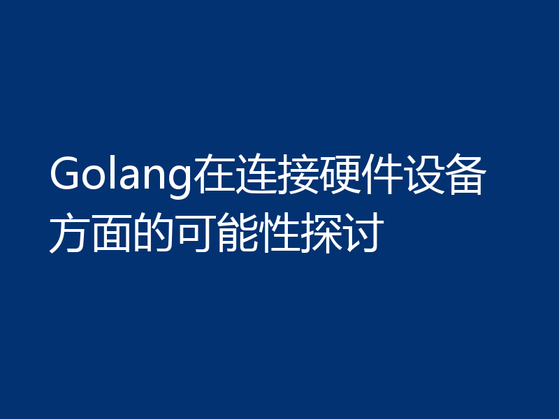 Golang在连接硬件设备方面的可能性探讨
