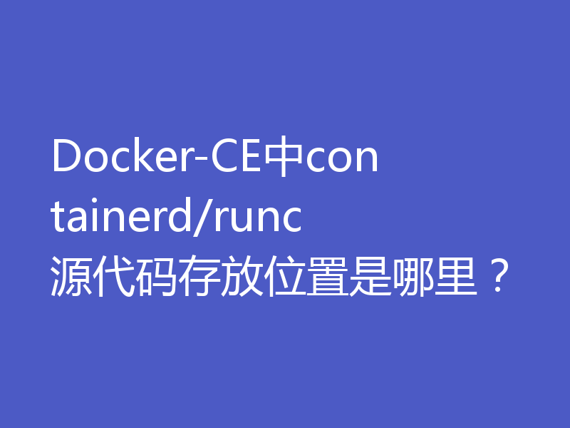 Docker-CE中containerd/runc源代码存放位置是哪里？