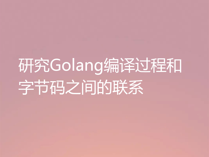 研究Golang编译过程和字节码之间的联系
