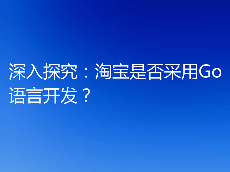 深入探究：淘宝是否采用Go语言开发？