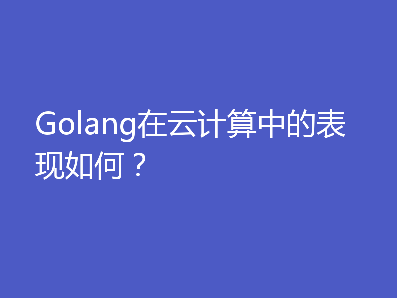 Golang在云计算中的表现如何？
