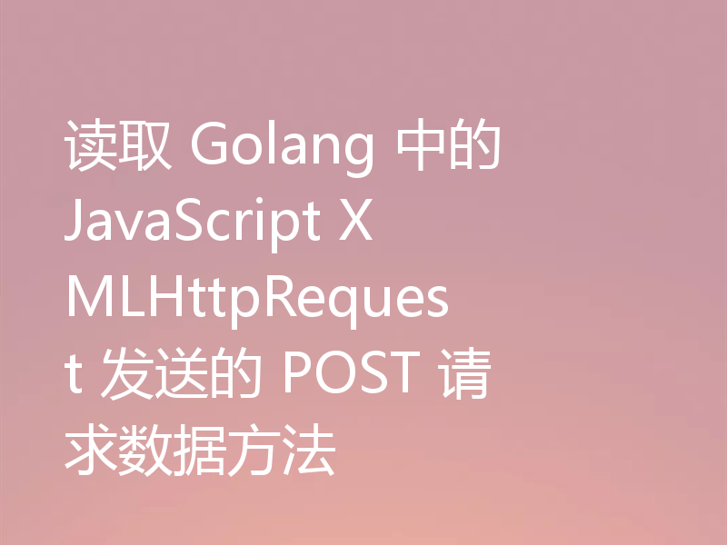 读取 Golang 中的 JavaScript XMLHttpRequest 发送的 POST 请求数据方法