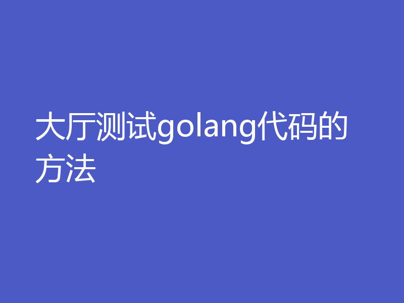 大厅测试golang代码的方法
