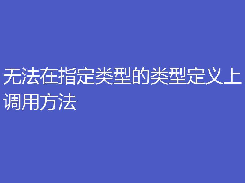 无法在指定类型的类型定义上调用方法
