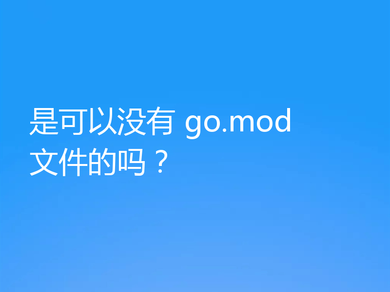 是可以没有 go.mod 文件的吗？
