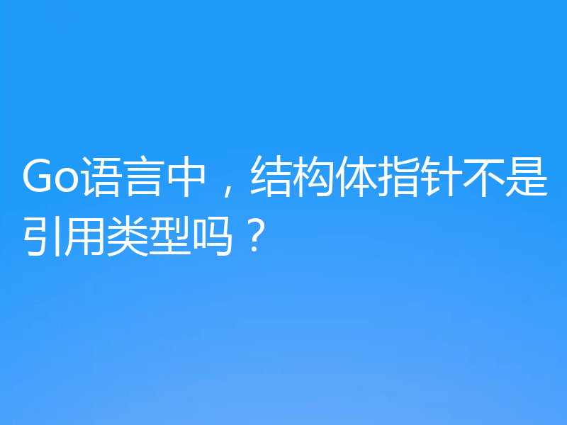 Go语言中，结构体指针不是引用类型吗？
