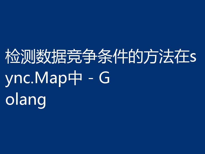 检测数据竞争条件的方法在sync.Map中 - Golang