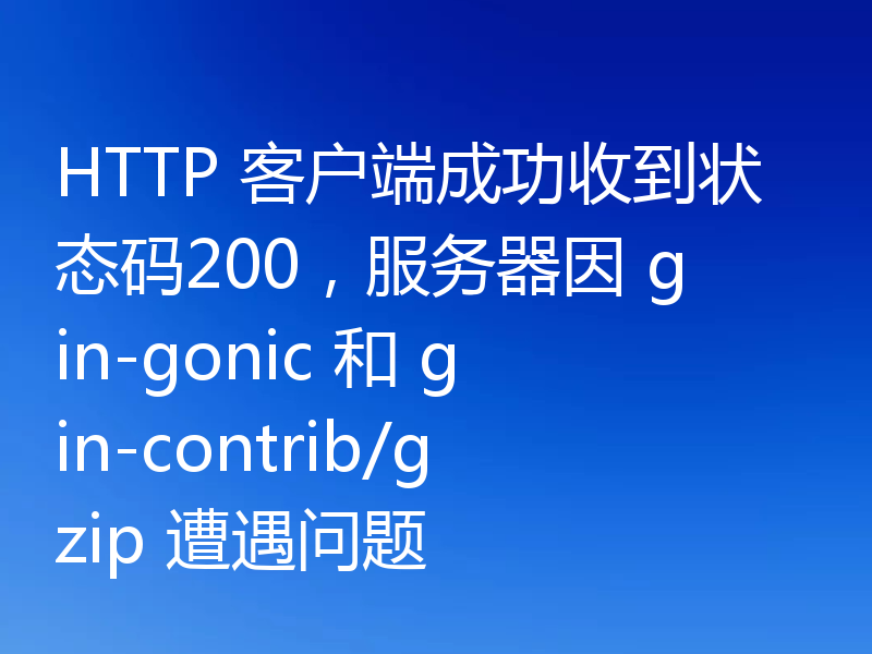 HTTP 客户端成功收到状态码200，服务器因 gin-gonic 和 gin-contrib/gzip 遭遇问题